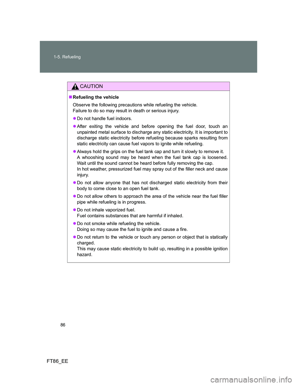 TOYOTA GT86 2014 Owners Manual (in English) 86 1-5. Refueling
FT86_EE
CAUTION
Refueling the vehicle
Observe the following precautions while refueling the vehicle.
Failure to do so may result in death or serious injury.
Do not handle fuel TOYOTA GT86 2014 Owners Manual (in English) 86 1-5. Refueling
FT86_EE
CAUTION
Refueling the vehicle
Observe the following precautions while refueling the vehicle.
Failure to do so may result in death or serious injury.
Do not handle fuel
