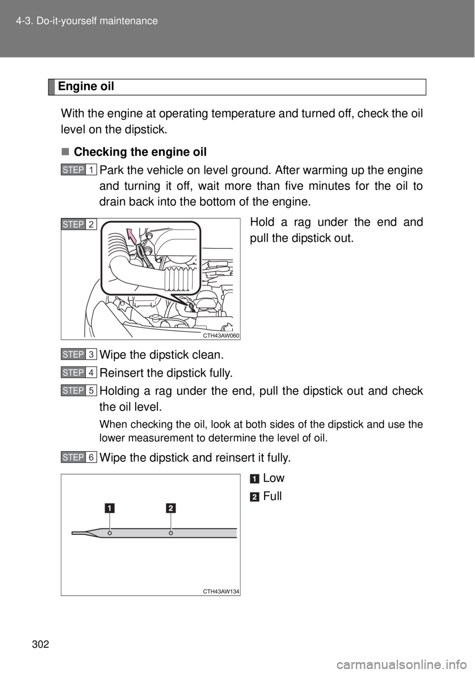 TOYOTA GT86 2015  Owners Manual (in English) 302 4-3. Do-it-yourself maintenance
Engine oil
With the engine at operating temperature and turned off, check the oil
level on the dipstick.
Checking the engine oil
Park the vehicle on level ground