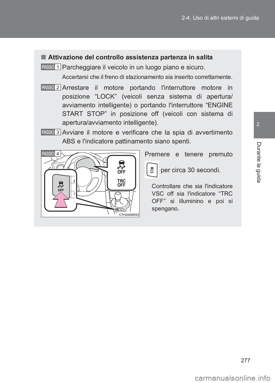 TOYOTA GT86 2017  Manuale duso (in Italian) 277
2-4. Uso di altri sistemi di guida
2
Durante la guida
86_EL (OM18077L)
■
Attivazione del controllo assistenza partenza in salita
Parcheggiare il veicolo in un luogo piano e sicuro.
Accertarsi ch