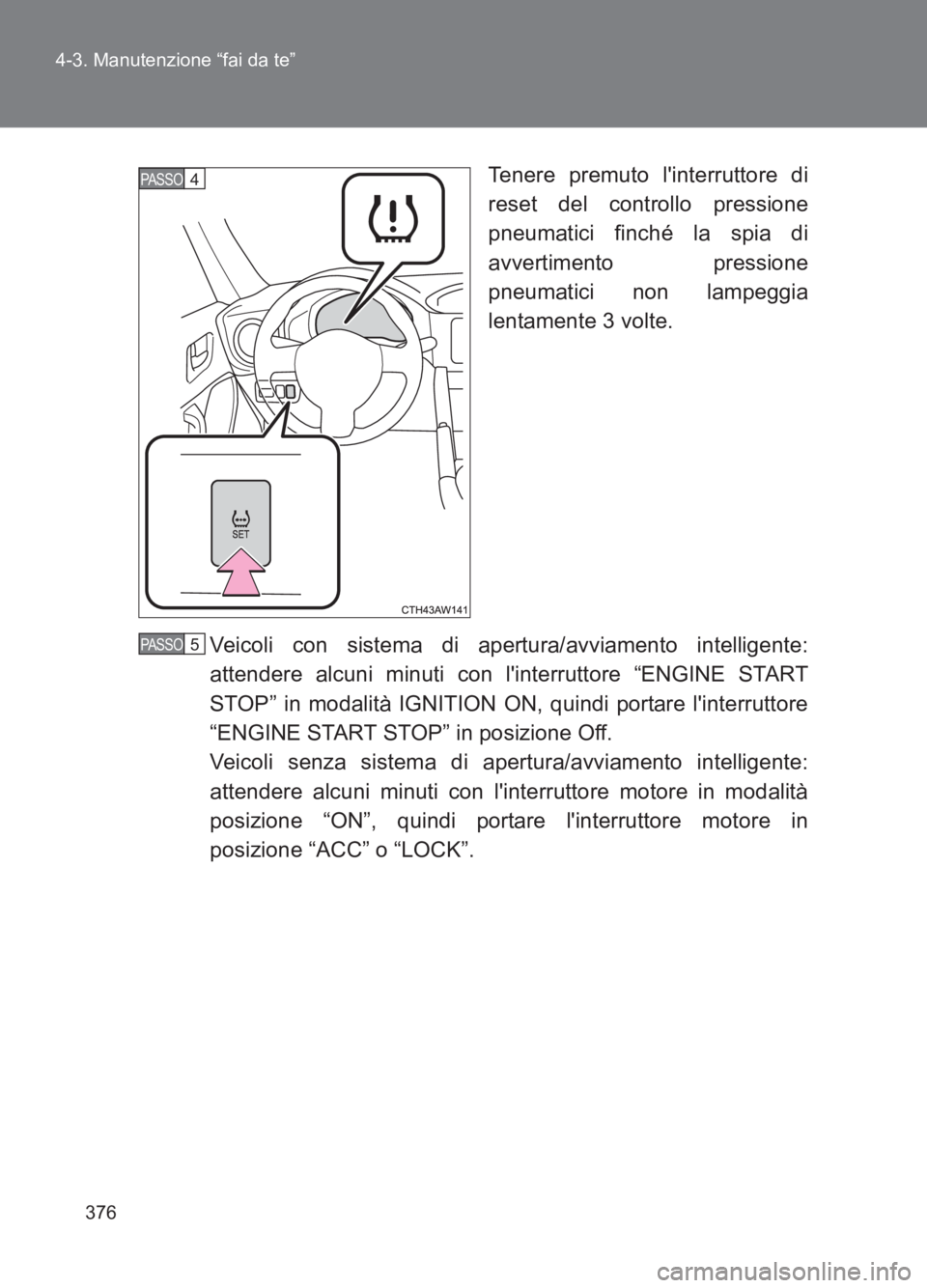 TOYOTA GT86 2017  Manuale duso (in Italian) 376
4-3. Manutenzione “fai da te”
86_EL (OM18077L)
Tenere premuto linterruttore di
reset del controllo pressione
pneumatici finché la spia di
avvertimento pressione
pneumatici non lampeggia
lent