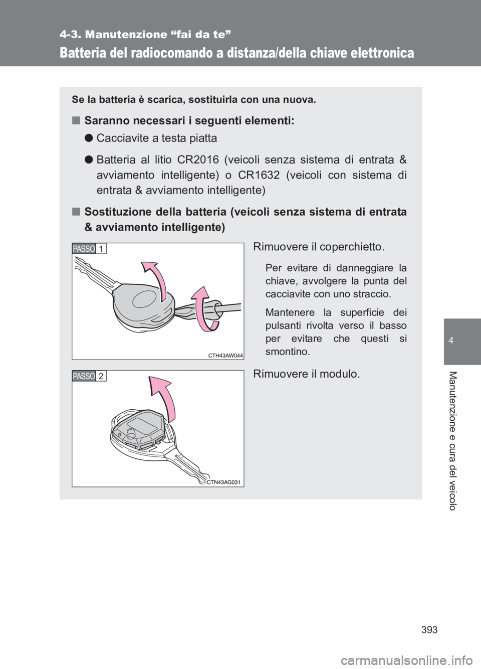 TOYOTA GT86 2017  Manuale duso (in Italian) 393
4-3. Manutenzione “fai da te”
4
Manutenzione e cura del veicolo
86_EL (OM18077L)
Batteria del radiocomando a distanza/della chiave elettronica
Se la batteria è scarica, sostituirla con una nu