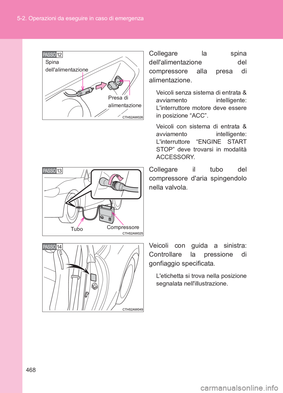 TOYOTA GT86 2017  Manuale duso (in Italian) 468
5-2. Operazioni da eseguire in caso di emergenza
86_EL (OM18077L)
Collegare la spina
dellalimentazione del
compressore alla presa di
alimentazione.
Veicoli senza sistema di entrata &
avviamento i