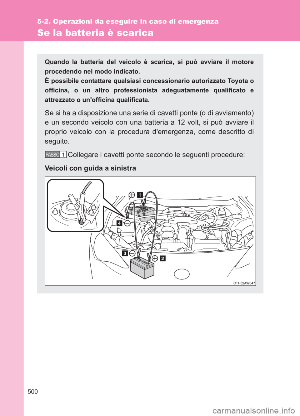 TOYOTA GT86 2017  Manuale duso (in Italian) 500
5-2. Operazioni da eseguire in caso di emergenza
86_EL (OM18077L)
Se la batteria è scarica
Quando la batteria del veicolo è scarica, si può avviare il motore
procedendo nel modo indicato. 
È p