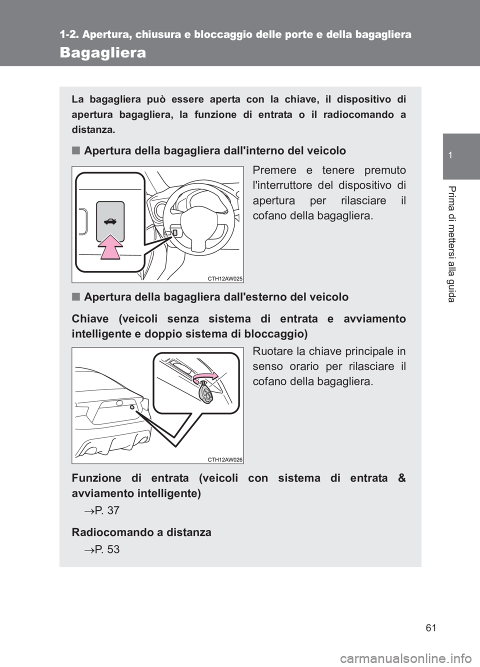 TOYOTA GT86 2017  Manuale duso (in Italian) 61
1
1-2. Apertura, chiusura e bloccaggio delle porte e della bagagliera
Prima di mettersi alla guida
86_EL (OM18077L)
Bagagliera
La bagagliera può essere aperta con la chiave, il dispositivo di
aper