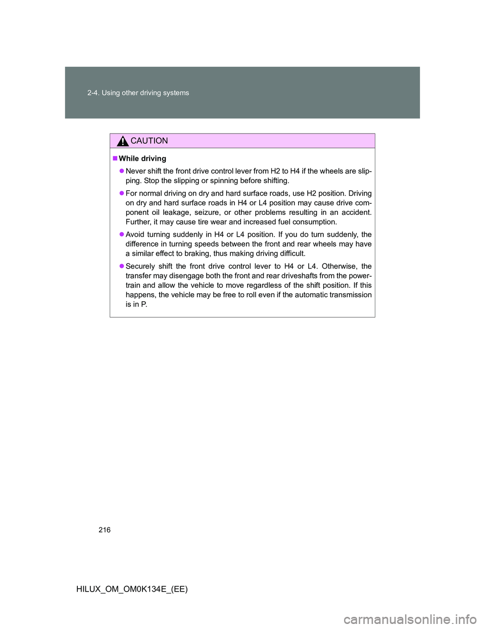 TOYOTA HILUX 2013  Owners Manual (in English) 216 2-4. Using other driving systems
HILUX_OM_OM0K134E_(EE)
CAUTION
While driving
Never shift the front drive control lever from H2 to H4 if the wheels are slip-
ping. Stop the slipping or spinn
