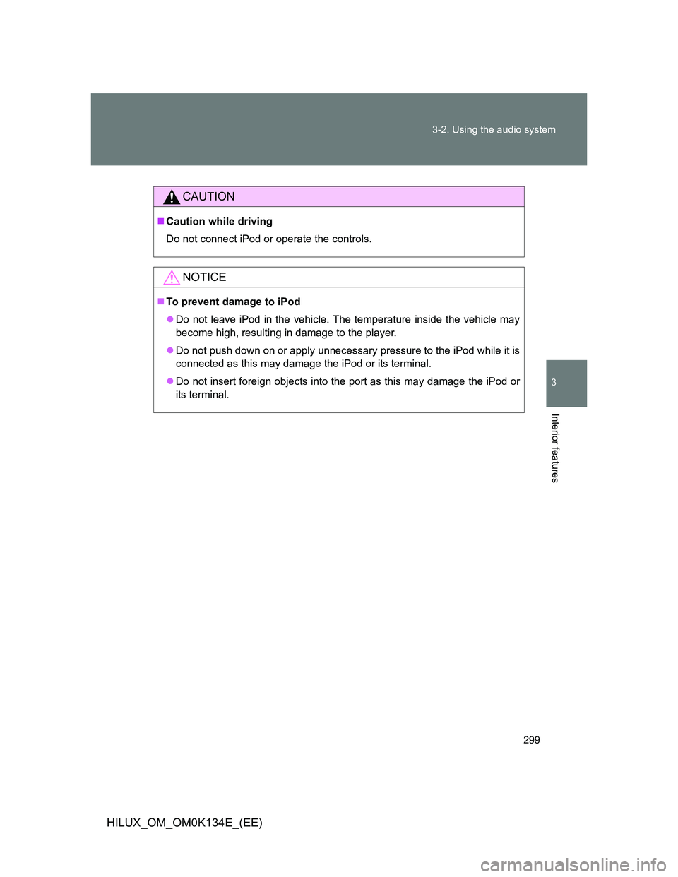 TOYOTA HILUX 2013  Owners Manual (in English) 299 3-2. Using the audio system
3
Interior features
HILUX_OM_OM0K134E_(EE)
CAUTION
Caution while driving
Do not connect iPod or operate the controls.
NOTICE
To prevent damage to iPod
Do not l