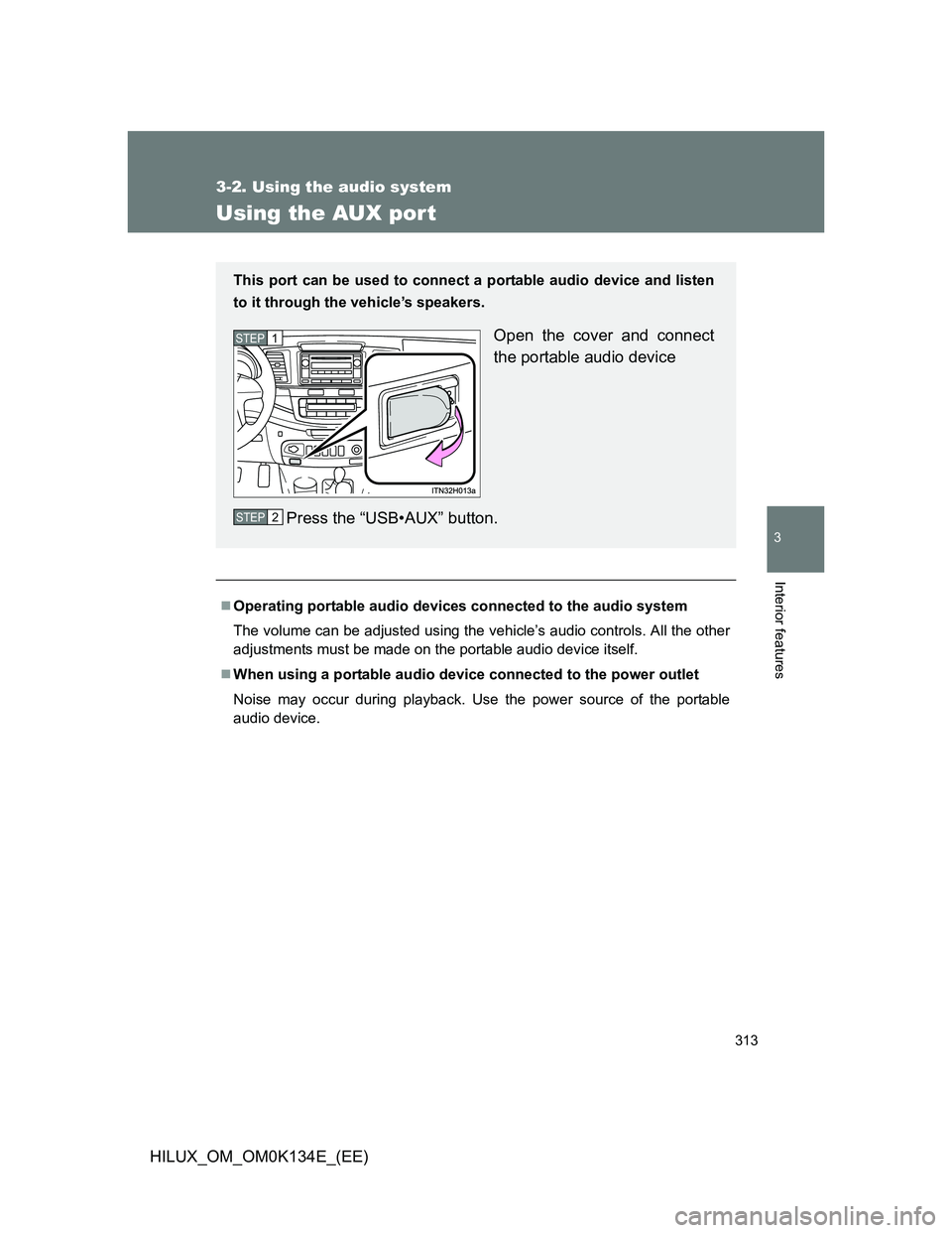 TOYOTA HILUX 2013  Owners Manual (in English) 313
3-2. Using the audio system
3
Interior features
HILUX_OM_OM0K134E_(EE)
Using the AUX por t
Operating portable audio devices connected to the audio system
The volume can be adjusted using the ve