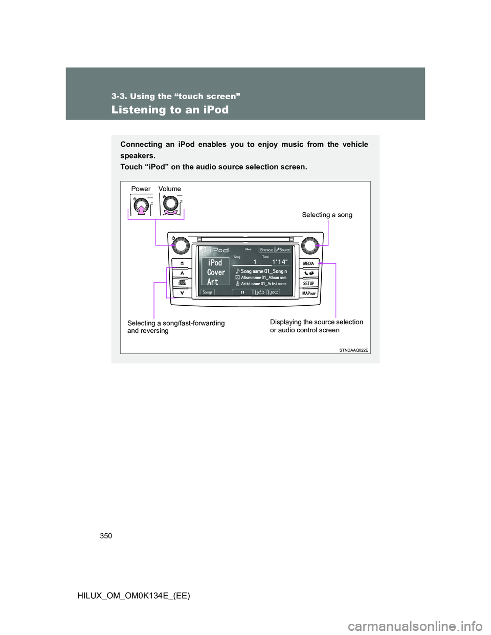 TOYOTA HILUX 2013  Owners Manual (in English) 350
3-3. Using the “touch screen”
HILUX_OM_OM0K134E_(EE)
Listening to an iPod
Connecting an iPod enables you to enjoy music from the vehicle
speakers. 
Touch “iPod” on the audio source selecti