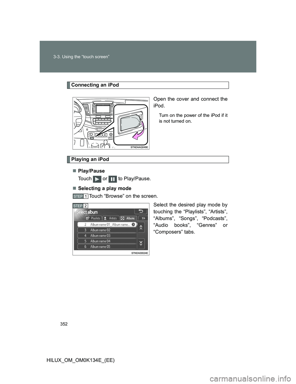 TOYOTA HILUX 2013  Owners Manual (in English) 352 3-3. Using the “touch screen”
HILUX_OM_OM0K134E_(EE)
Connecting an iPod
Open the cover and connect the
iPod.
Turn on the power of the iPod if it
is not turned on.
Playing an iPod
Play/Pause
