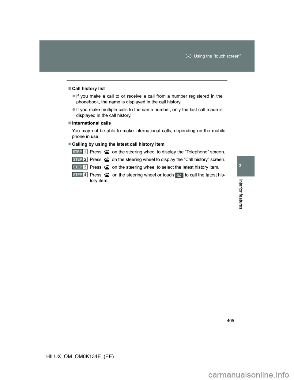 TOYOTA HILUX 2013  Owners Manual (in English) 405 3-3. Using the “touch screen”
3
Interior features
HILUX_OM_OM0K134E_(EE)
Call history list
If you make a call to or receive a call from a number registered in the
phonebook, the name is 