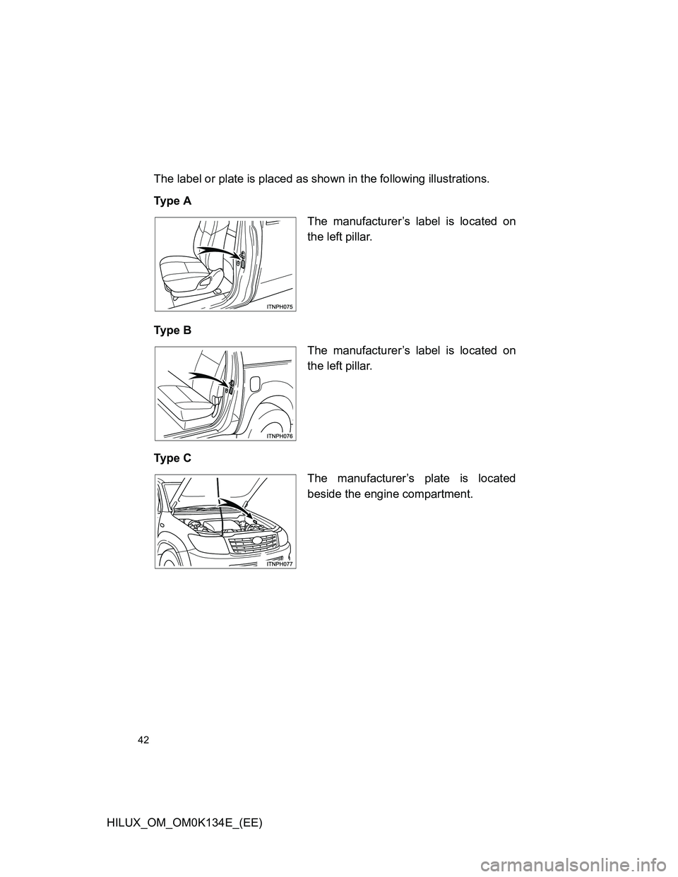 TOYOTA HILUX 2013  Owners Manual (in English) 42
HILUX_OM_OM0K134E_(EE)The label or plate is placed as shown in the following illustrations.
Ty p e  A
Ty p e  B
Ty p e  C
The manufacturer’s label is located on
the left pillar.
The manufacturer