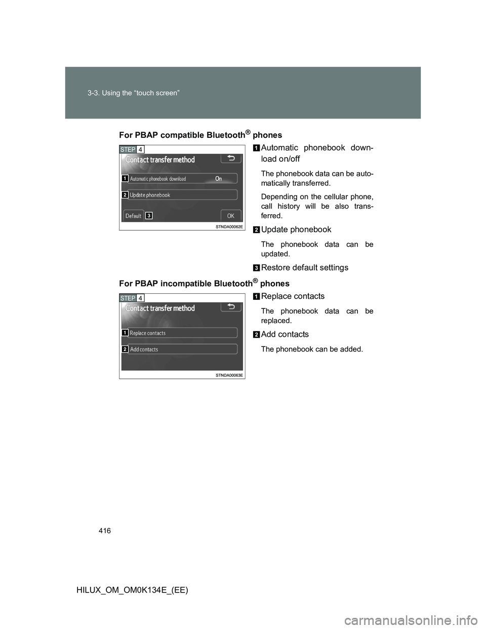 TOYOTA HILUX 2013  Owners Manual (in English) 416 3-3. Using the “touch screen”
HILUX_OM_OM0K134E_(EE)For PBAP compatible Bluetooth
® phones
Automatic phonebook down-
load on/off
The phonebook data can be auto-
matically transferred.
Dependi