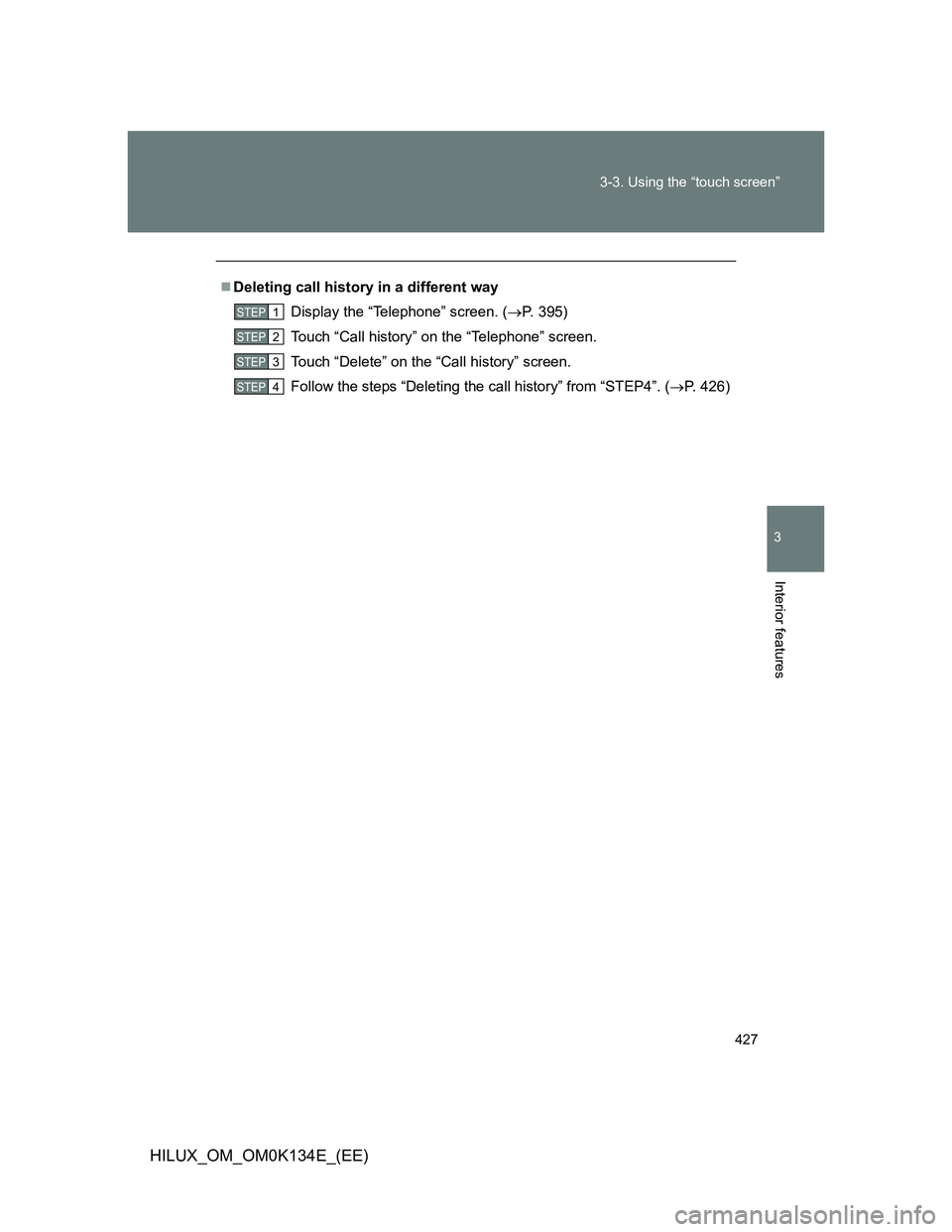 TOYOTA HILUX 2013  Owners Manual (in English) 427 3-3. Using the “touch screen”
3
Interior features
HILUX_OM_OM0K134E_(EE)
Deleting call history in a different way
Display the “Telephone” screen. (P. 395)
Touch “Call history” on