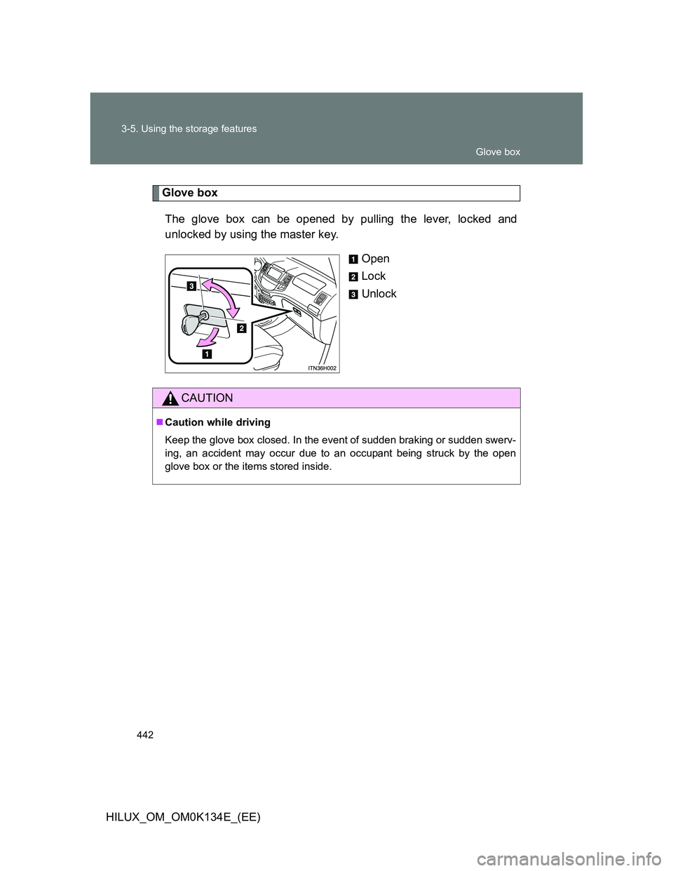 TOYOTA HILUX 2013  Owners Manual (in English) 442 3-5. Using the storage features
HILUX_OM_OM0K134E_(EE)
Glove box
The glove box can be opened by pulling the lever, locked and
unlocked by using the master key.
Open
Lock
Unlock
CAUTION
Caution 