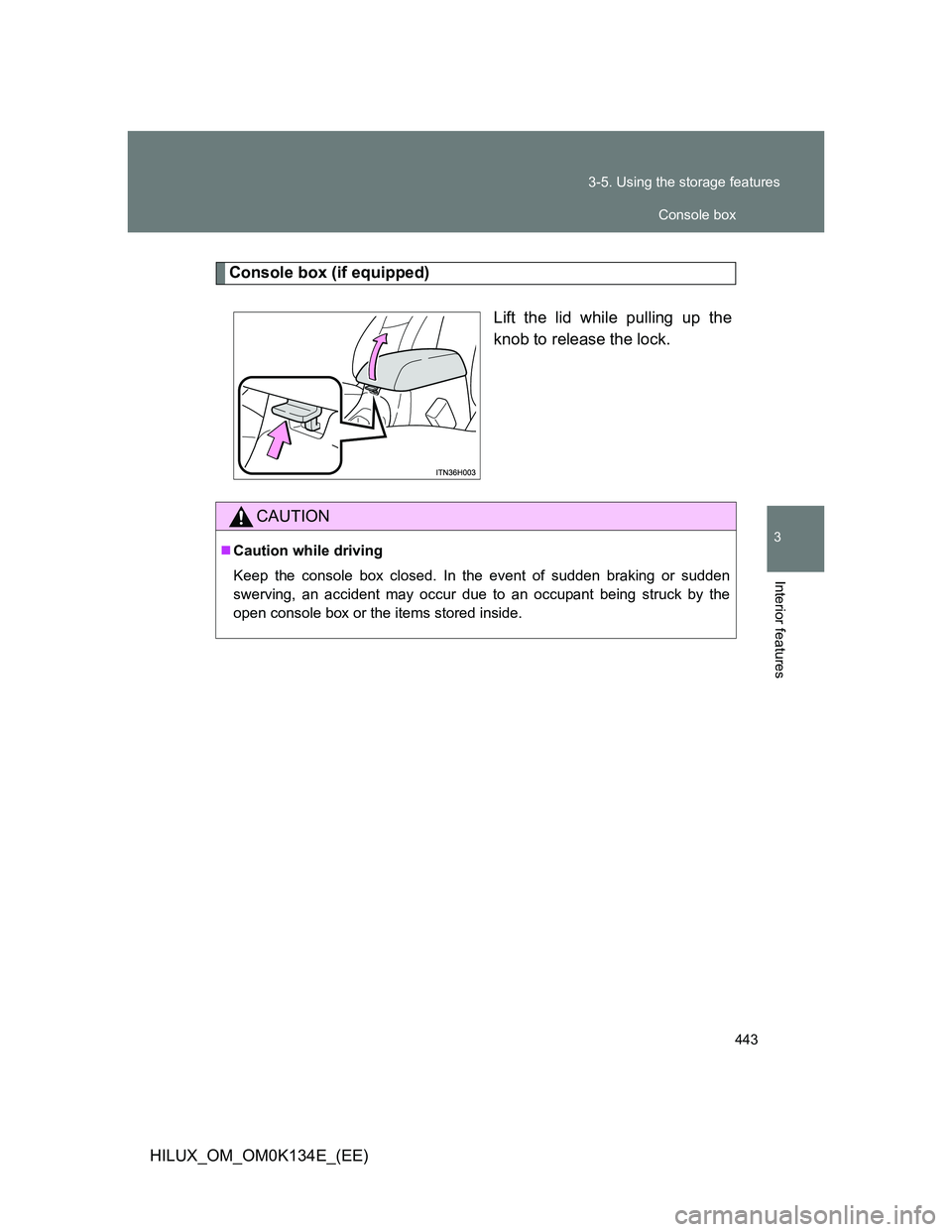 TOYOTA HILUX 2013  Owners Manual (in English) 443 3-5. Using the storage features
3
Interior features
HILUX_OM_OM0K134E_(EE)
Console box (if equipped)
Lift the lid while pulling up the
knob to release the lock.
CAUTION
Caution while driving
Ke