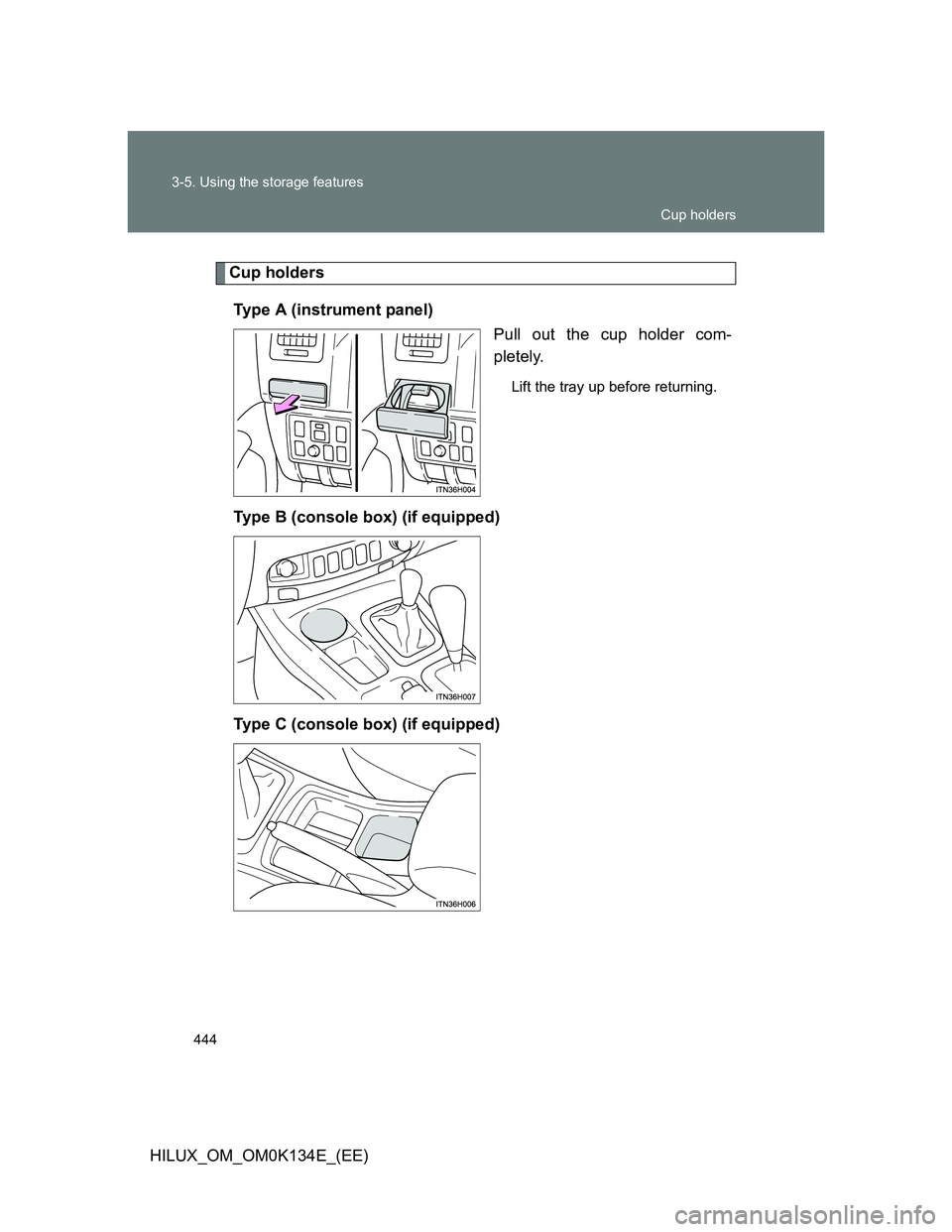 TOYOTA HILUX 2013  Owners Manual (in English) 444 3-5. Using the storage features
HILUX_OM_OM0K134E_(EE)
Cup holders
Type A (instrument panel)
Pull out the cup holder com-
pletely.
Lift the tray up before returning.
Type B (console box) (if equip