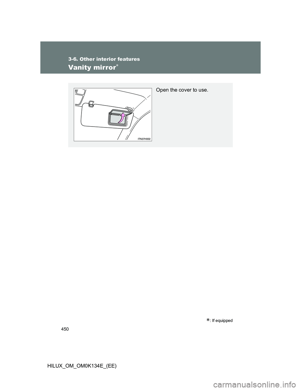 TOYOTA HILUX 2013  Owners Manual (in English) 450
3-6. Other interior features
HILUX_OM_OM0K134E_(EE)
Vanity mirror
: If equipped
Open the cover to use. 
