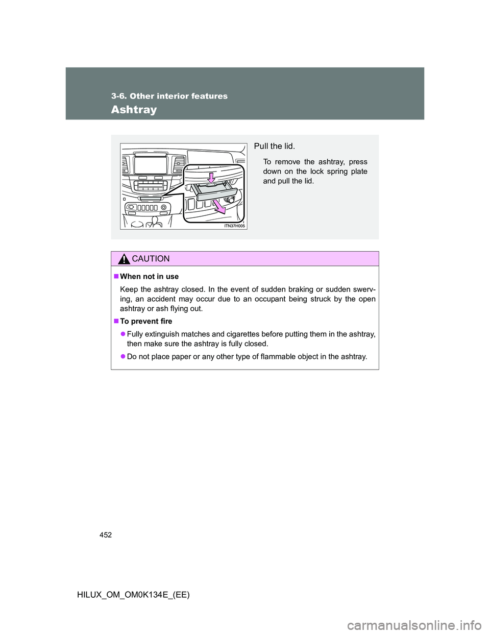 TOYOTA HILUX 2013  Owners Manual (in English) 452
3-6. Other interior features
HILUX_OM_OM0K134E_(EE)
Ashtray
CAUTION
When not in use
Keep the ashtray closed. In the event of sudden braking or sudden swerv-
ing, an accident may occur due to an