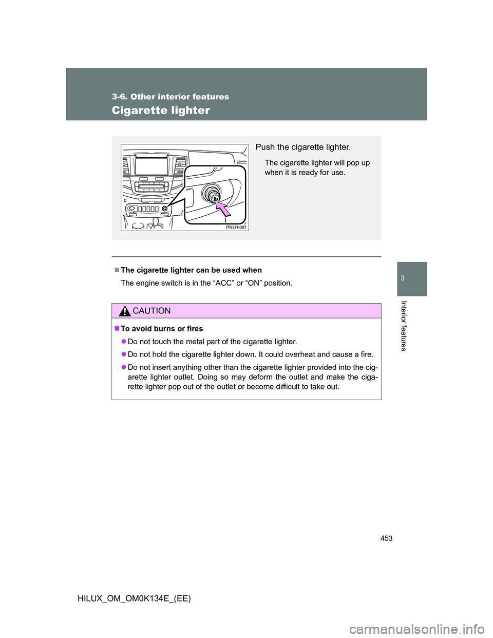 TOYOTA HILUX 2013  Owners Manual (in English) 453
3-6. Other interior features
3
Interior features
HILUX_OM_OM0K134E_(EE)
Cigarette lighter
The cigarette lighter can be used when
The engine switch is in the “ACC” or “ON” position.
CAUT