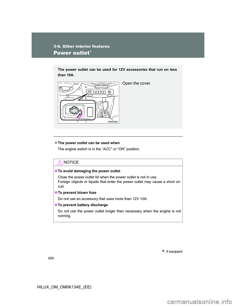 TOYOTA HILUX 2013  Owners Manual (in English) 454
3-6. Other interior features
HILUX_OM_OM0K134E_(EE)
Power outlet
: If equipped
The power outlet can be used when
The engine switch is in the “ACC” or “ON” position.
NOTICE
To a