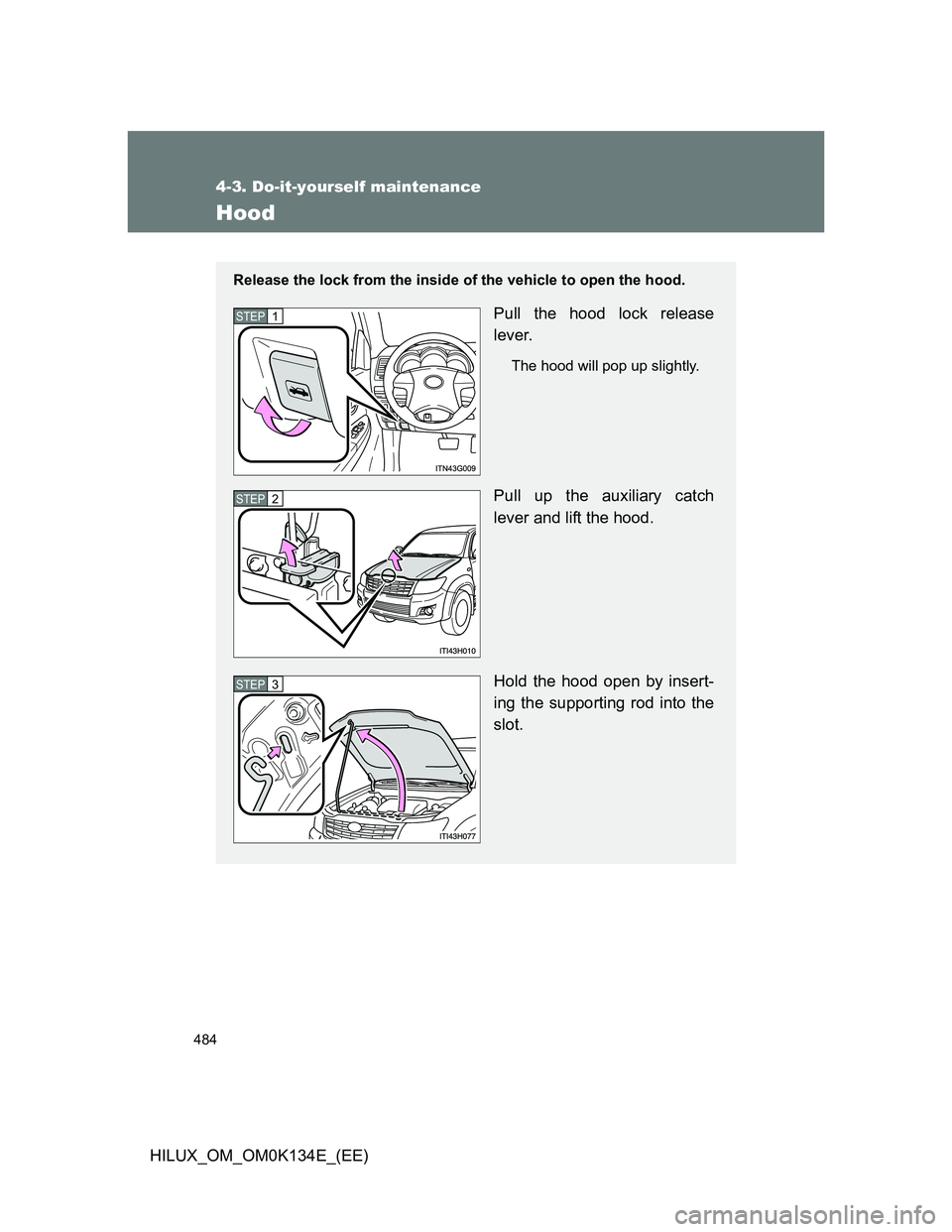 TOYOTA HILUX 2013  Owners Manual (in English) 484
4-3. Do-it-yourself maintenance
HILUX_OM_OM0K134E_(EE)
Hood
Release the lock from the inside of the vehicle to open the hood.
Pull the hood lock release
lever.
The hood will pop up slightly.
Pull 