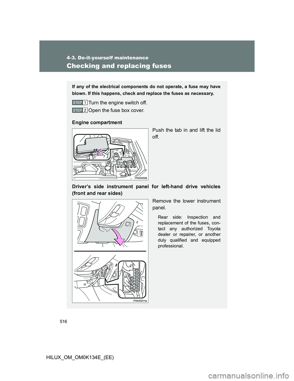 TOYOTA HILUX 2013  Owners Manual (in English) 516
4-3. Do-it-yourself maintenance
HILUX_OM_OM0K134E_(EE)
Checking and replacing fuses
If any of the electrical components do not operate, a fuse may have
blown. If this happens, check and replace th