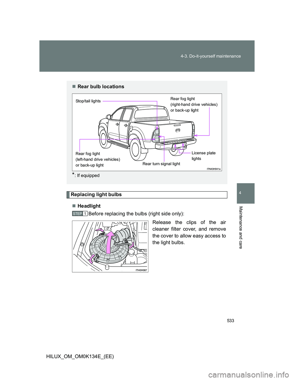 TOYOTA HILUX 2013  Owners Manual (in English) 533 4-3. Do-it-yourself maintenance
4
Maintenance and care
HILUX_OM_OM0K134E_(EE)
Replacing light bulbs
Headlight
Before replacing the bulbs (right side only):
Release the clips of the air
cleaner 