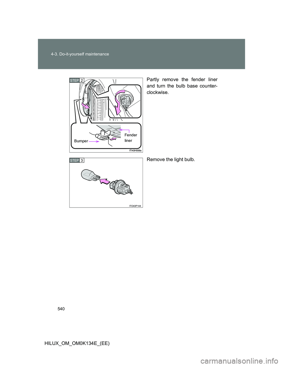 TOYOTA HILUX 2013  Owners Manual (in English) 540 4-3. Do-it-yourself maintenance
HILUX_OM_OM0K134E_(EE)Partly remove the fender liner
and turn the bulb base counter-
clockwise.
Remove the light bulb.
STEP2
Bumper
Fender 
liner
ITO43P144
STEP3 