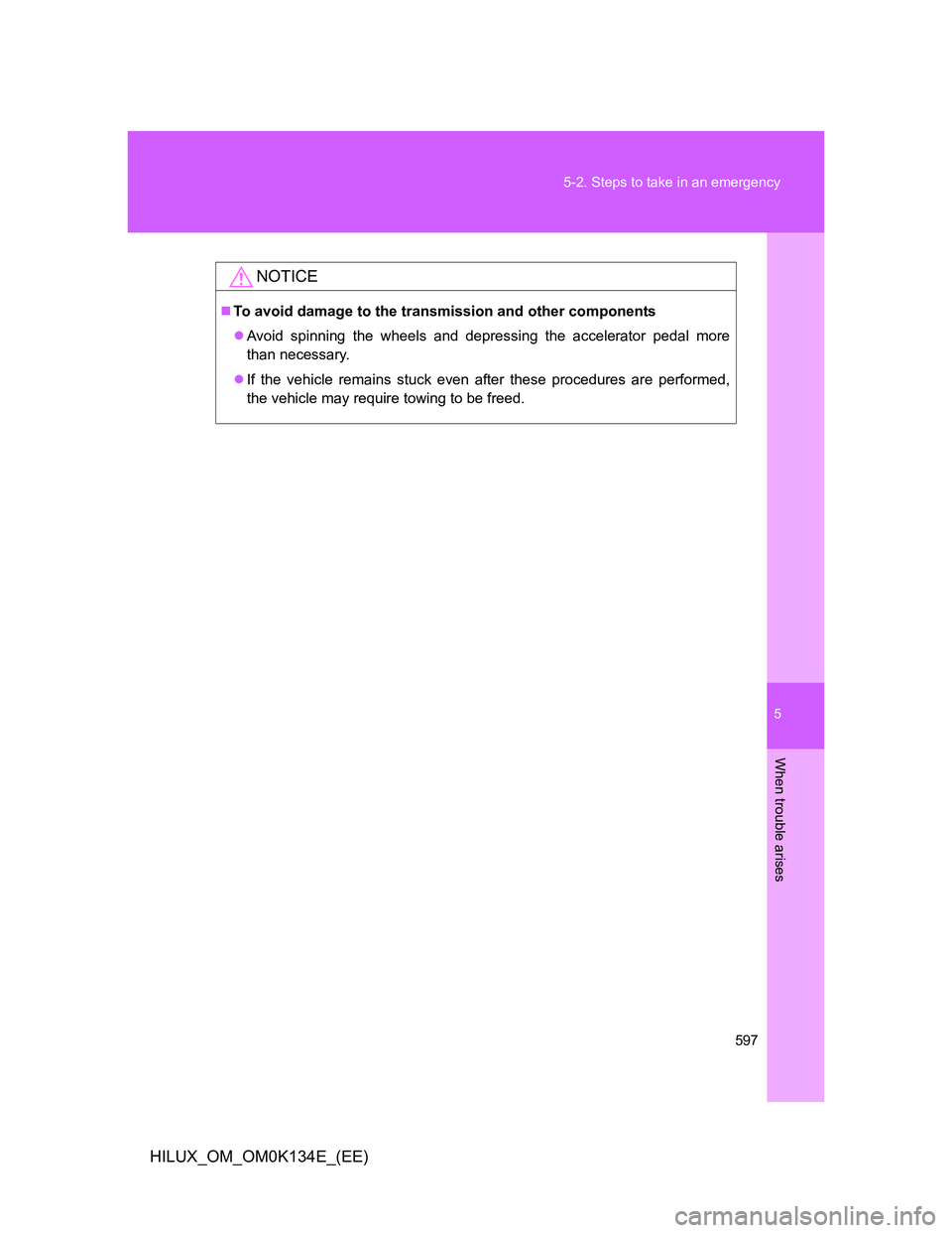 TOYOTA HILUX 2013  Owners Manual (in English) 5
597 5-2. Steps to take in an emergency
When trouble arises
HILUX_OM_OM0K134E_(EE)
NOTICE
To avoid damage to the transmission and other components
Avoid spinning the wheels and depressing the a
