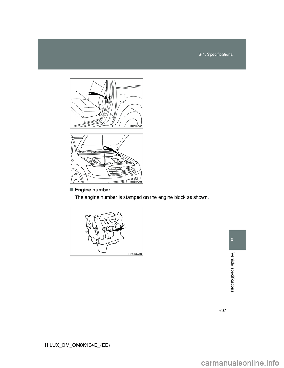 TOYOTA HILUX 2013  Owners Manual (in English) 607 6-1. Specifications
6
Vehicle specifications
HILUX_OM_OM0K134E_(EE)Engine number
The engine number is stamped on the engine block as shown. 
