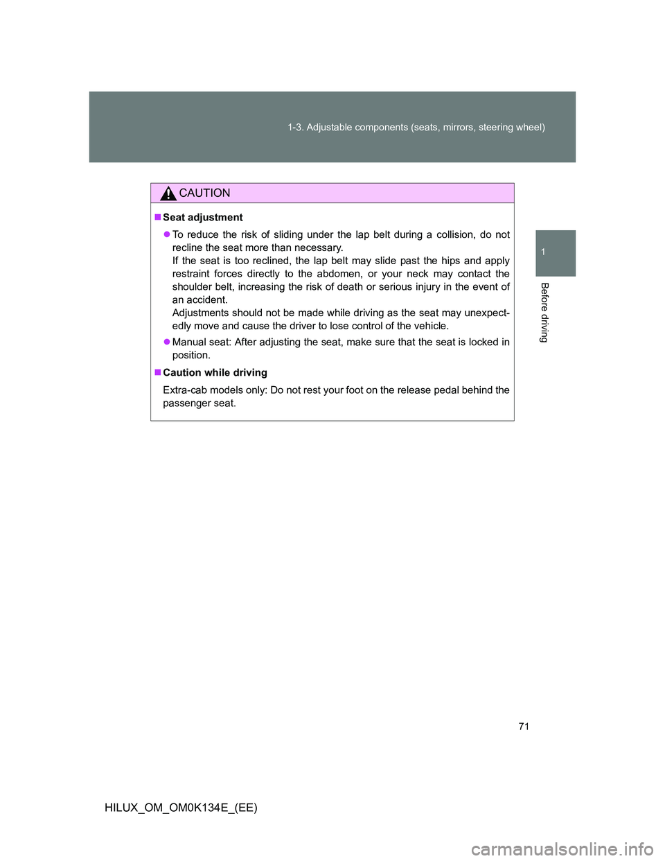 TOYOTA HILUX 2013  Owners Manual (in English) 71 1-3. Adjustable components (seats, mirrors, steering wheel)
1
Before driving
HILUX_OM_OM0K134E_(EE)
CAUTION
Seat adjustment
To reduce the risk of sliding under the lap belt during a collision