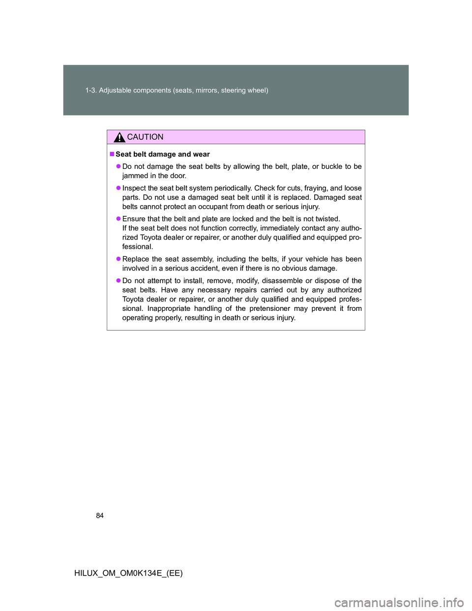 TOYOTA HILUX 2013 Owners Manual (in English) 84 1-3. Adjustable components (seats, mirrors, steering wheel)
HILUX_OM_OM0K134E_(EE)
CAUTION
Seat belt damage and wear
Do not damage the seat belts by allowing the belt, plate, or buckle to be
TOYOTA HILUX 2013 Owners Manual (in English) 84 1-3. Adjustable components (seats, mirrors, steering wheel)
HILUX_OM_OM0K134E_(EE)
CAUTION
Seat belt damage and wear
Do not damage the seat belts by allowing the belt, plate, or buckle to be