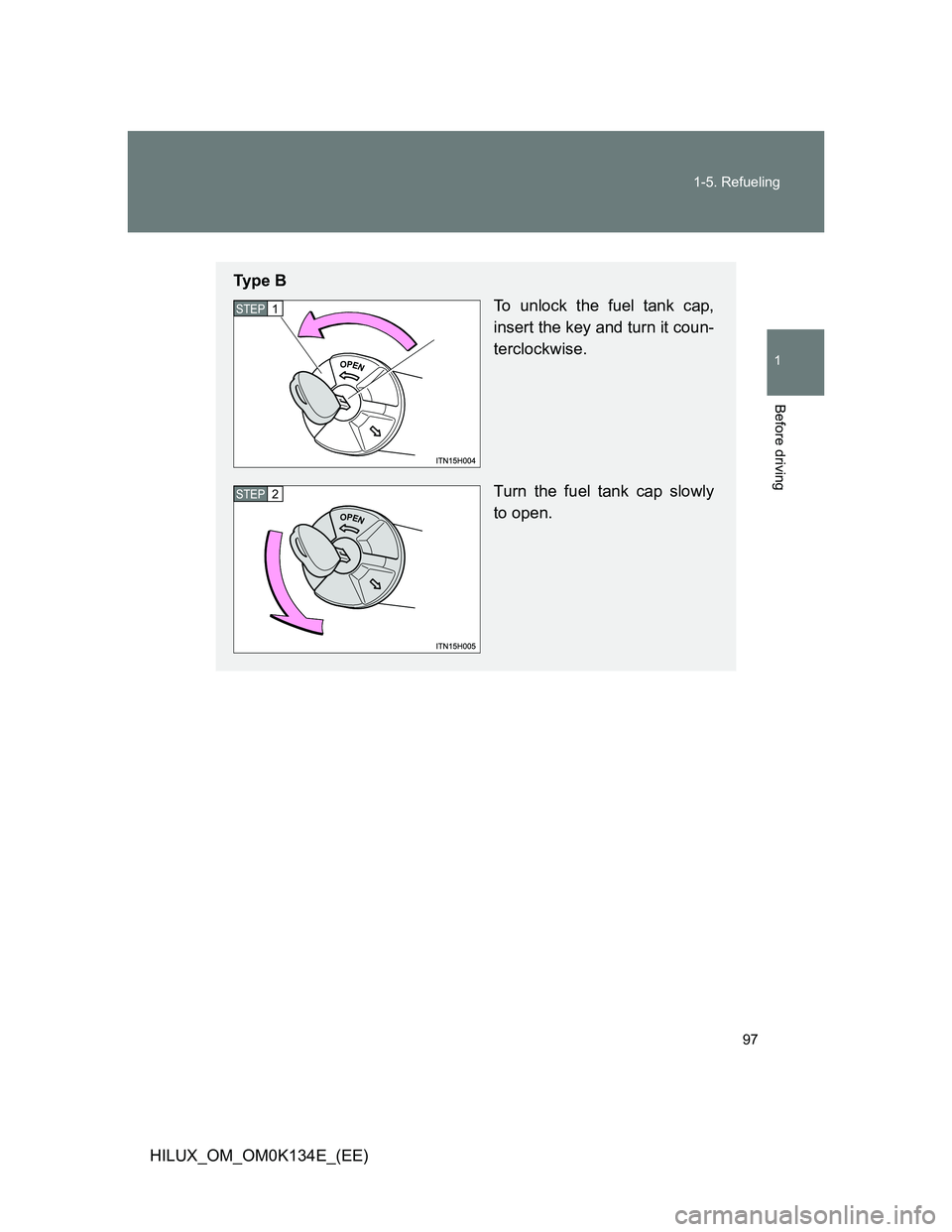 TOYOTA HILUX 2013  Owners Manual (in English) 97 1-5. Refueling
1
Before driving
HILUX_OM_OM0K134E_(EE)
Ty p e  B
To unlock the fuel tank cap,
insert the key and turn it coun-
terclockwise.
Turn the fuel tank cap slowly
to open.
STEP1
STEP2 