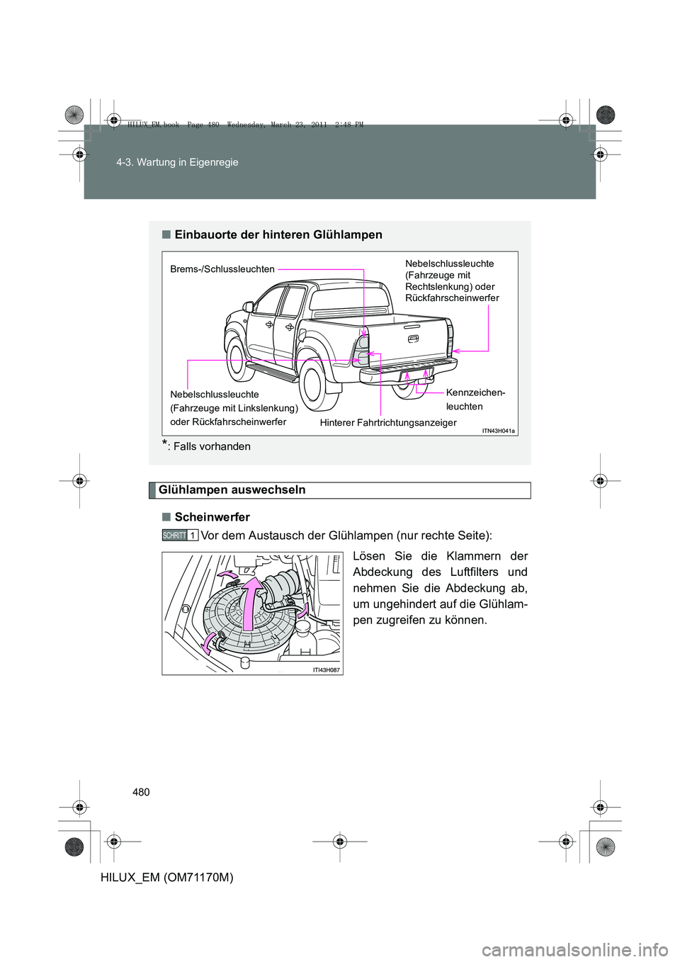 TOYOTA HILUX 2011  Betriebsanleitungen (in German) 480
4-3. Wartung in Eigenregie
HILUX_EM (OM71170M)
Glühlampen auswechseln
■ Scheinwerfer
Vor dem Austausch der Glühlampen (nur rechte Seite):
Lösen Sie die Klammern der
Abdeckung des Luftfilters 