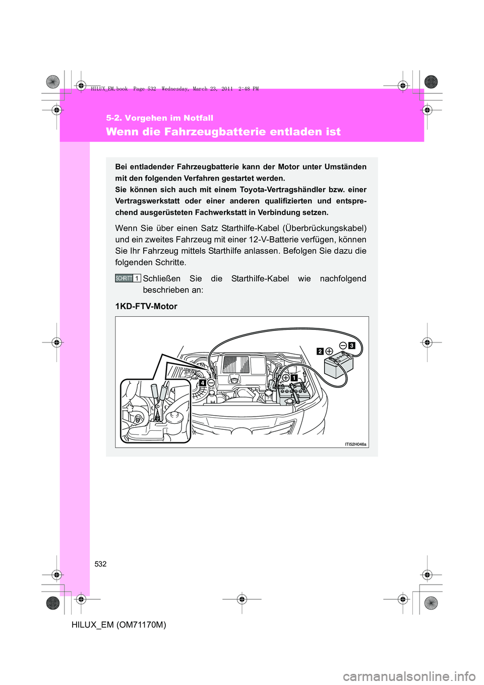 TOYOTA HILUX 2011  Betriebsanleitungen (in German) 532
5-2. Vorgehen im Notfall
HILUX_EM (OM71170M)
Wenn die Fahrzeugbatterie entladen ist
Bei entladender Fahrzeugbatterie kann der Motor unter Umständen
mit den folgenden Verfahren gestartet werden. 
