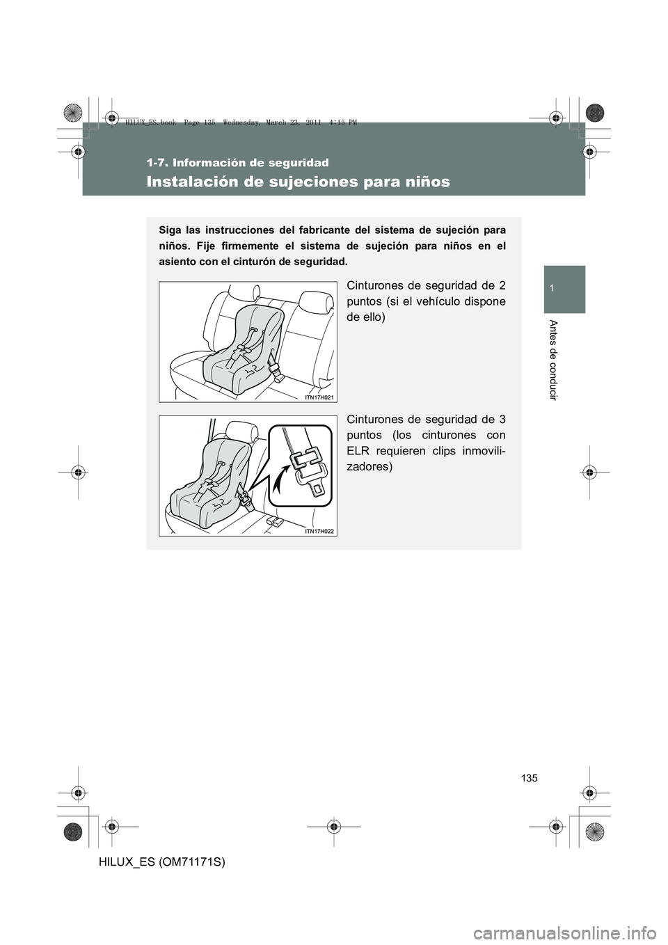 TOYOTA HILUX 2011  Manuale de Empleo (in Spanish) 135
1
1-7. Información de seguridad
Antes de conducir
HILUX_ES (OM71171S)
Instalación de sujeciones para niños
Siga las instrucciones del fabricante del sistema de sujeción para
niños. Fije firme