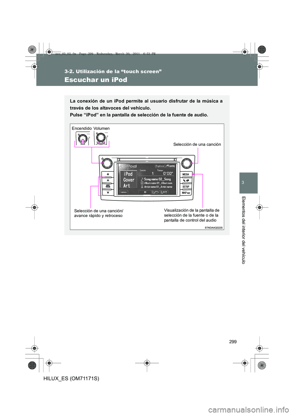 TOYOTA HILUX 2011  Manuale de Empleo (in Spanish) 299
3-2. Utilización de la “touch screen”
3
Elementos del interior del vehículo
HILUX_ES (OM71171S)
Escuchar un iPod
La conexión de un iPod permite al usuario disfrutar de la música a
través 