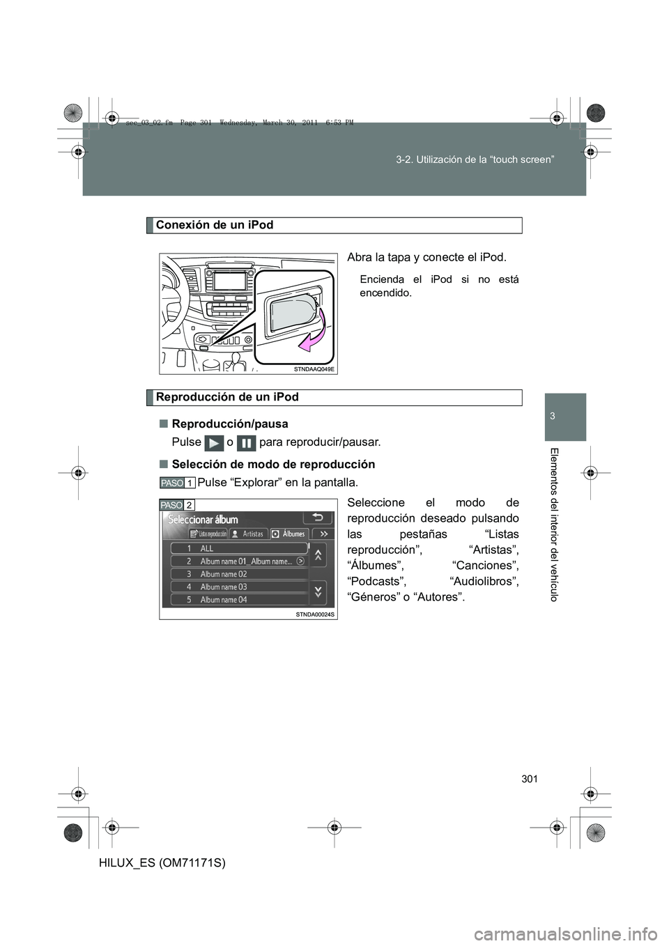 TOYOTA HILUX 2011  Manuale de Empleo (in Spanish) 301
3-2. Utilización de la “touch screen”
3
Elementos del interior del vehículo
HILUX_ES (OM71171S)
Conexión de un iPod
Abra la tapa y conecte el iPod.
Encienda el iPod si no está
encendido.
R