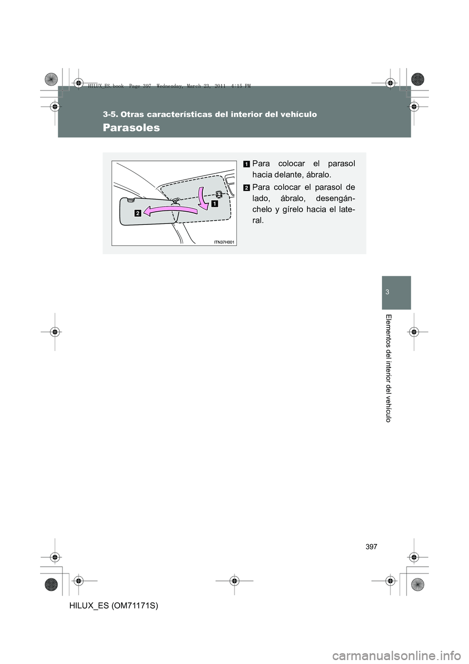 TOYOTA HILUX 2011  Manuale de Empleo (in Spanish) 397
3
Elementos del interior del vehículo
HILUX_ES (OM71171S)
3-5. Otras características del interior del vehículo
Parasoles
Para colocar el parasol
hacia delante, ábralo.
Para colocar el parasol 