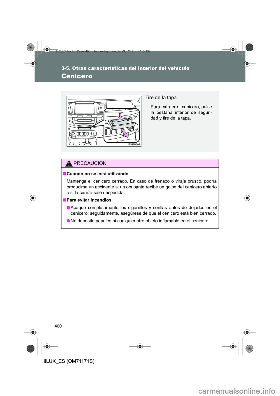 TOYOTA HILUX 2011  Manuale de Empleo (in Spanish) 400
3-5. Otras características del interior del vehículo
HILUX_ES (OM71171S)
Cenicero
PRECAUCION
■Cuando no se está utilizando
Mantenga el cenicero cerrado. En caso de frenazo o viraje brusco, po