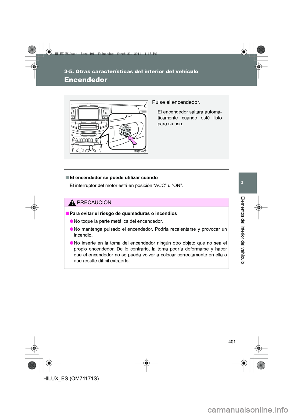 TOYOTA HILUX 2011  Manuale de Empleo (in Spanish) 401
3-5. Otras características del interior del vehículo
3
Elementos del interior del vehículo
HILUX_ES (OM71171S)
Encendedor
■El encendedor se puede utilizar cuando
El interruptor del motor est