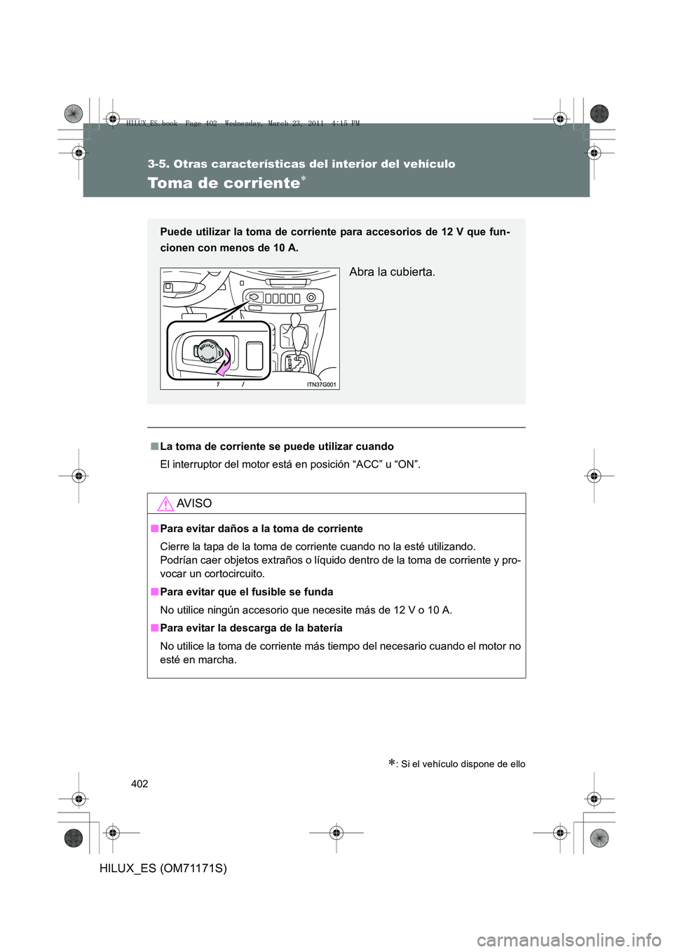 TOYOTA HILUX 2011  Manuale de Empleo (in Spanish) 402
3-5. Otras características del interior del vehículo
HILUX_ES (OM71171S)
Toma de corriente∗
∗: Si el vehículo dispone de ello
■La toma de corriente se puede utilizar cuando
El interruptor