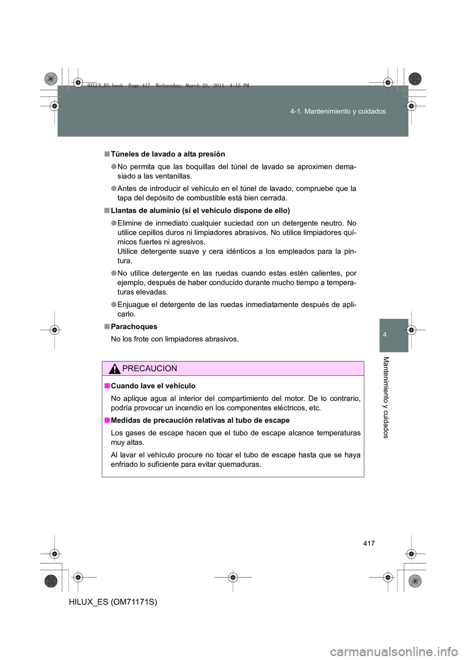 TOYOTA HILUX 2011  Manuale de Empleo (in Spanish) 417
4-1. Mantenimiento y cuidados
4
Mantenimiento y cuidados
HILUX_ES (OM71171S)
■
Túneles de lavado a alta presión
●No permita que las boquillas del túnel de lavado se aproximen dema-
siado a 