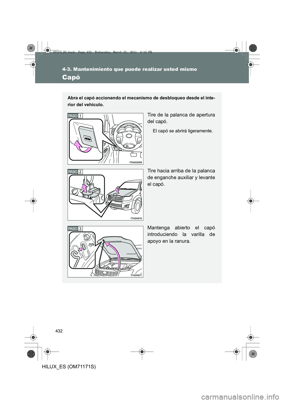 TOYOTA HILUX 2011  Manuale de Empleo (in Spanish) 432
4-3. Mantenimiento que puede realizar usted mismo
HILUX_ES (OM71171S)
Capó
Abra el capó accionando el mecanismo de desbloqueo desde el inte-
rior del vehículo.
Tire de la palanca de apertura
de