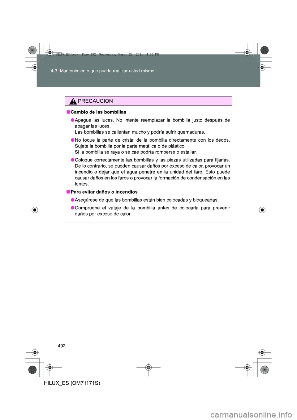 TOYOTA HILUX 2011  Manuale de Empleo (in Spanish) 492
4-3. Mantenimiento que puede realizar usted mismo
HILUX_ES (OM71171S)
PRECAUCION
■
Cambio de las bombillas
●Apague las luces. No intente reemplazar la bombilla justo después de
apagar las luc
