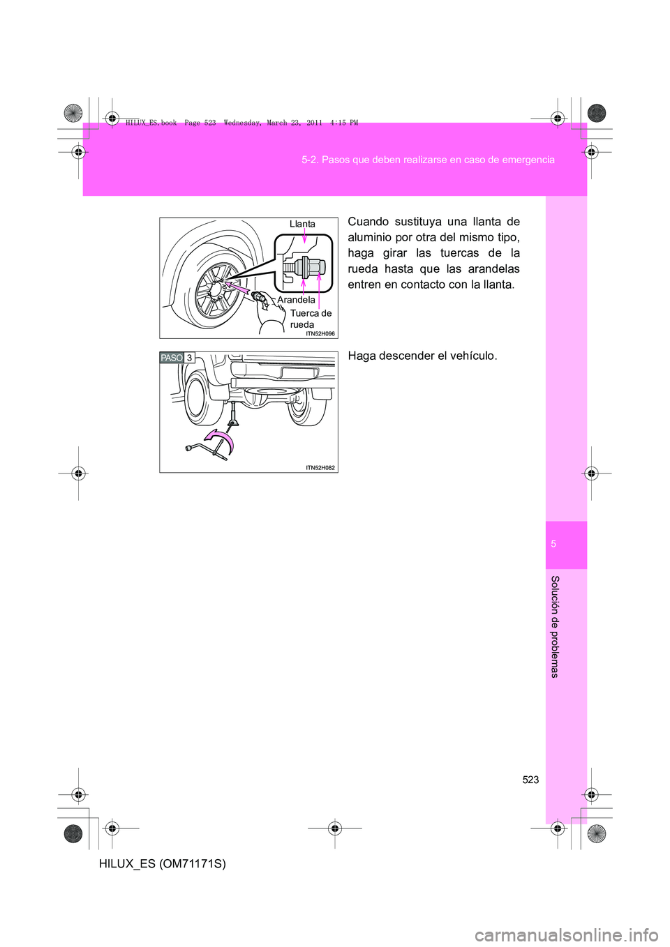 TOYOTA HILUX 2011  Manuale de Empleo (in Spanish) 5
523
5-2. Pasos que deben realizarse en caso de emergencia
Solución de problemas
HILUX_ES (OM71171S)
Cuando sustituya una llanta de
aluminio por otra del mismo tipo,
haga girar las tuercas de la
rue