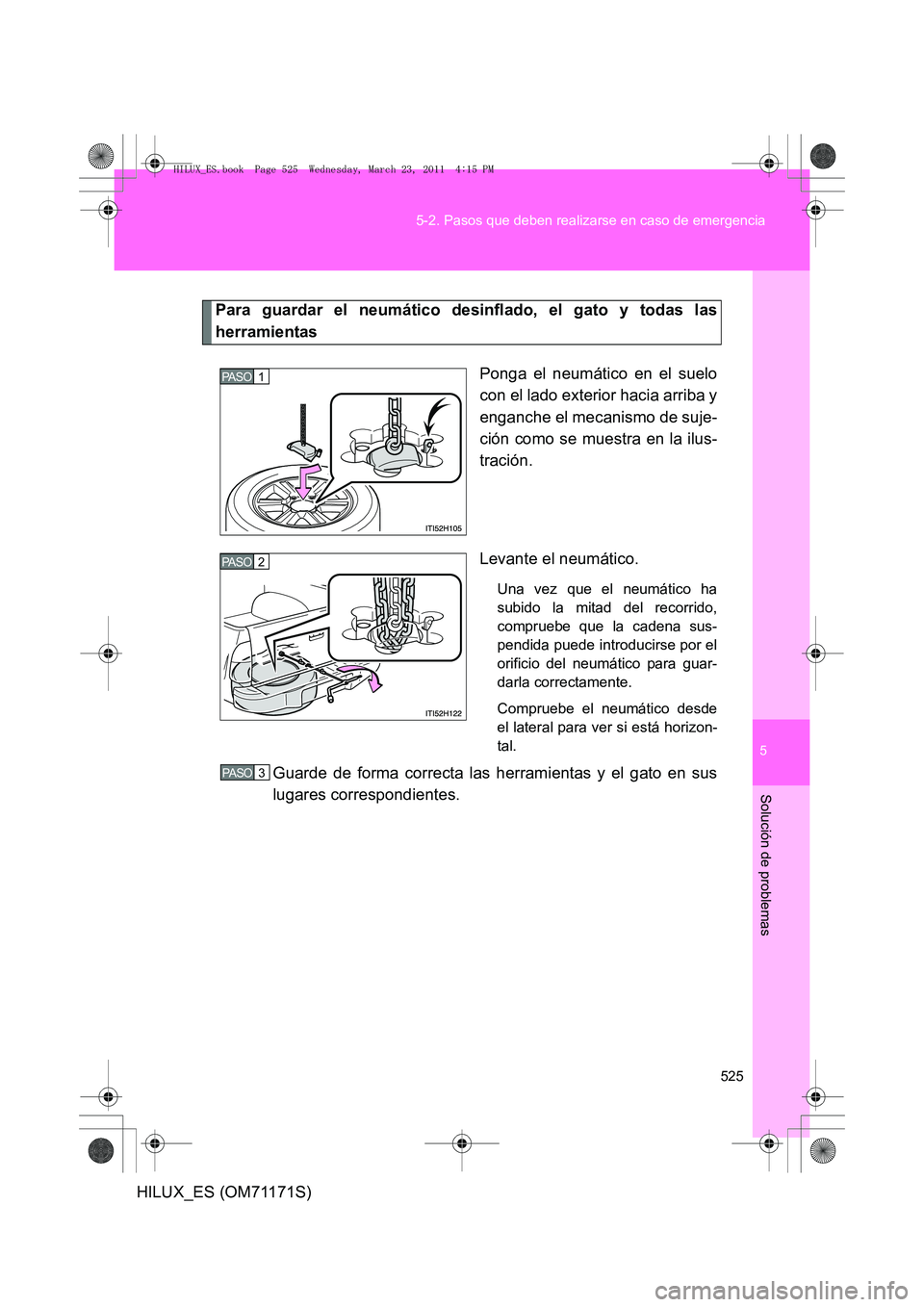 TOYOTA HILUX 2011  Manuale de Empleo (in Spanish) 5
525
5-2. Pasos que deben realizarse en caso de emergencia
Solución de problemas
HILUX_ES (OM71171S)
Para guardar el neumático desinflado, el gato y todas las
herramientas
Ponga el neumático en el