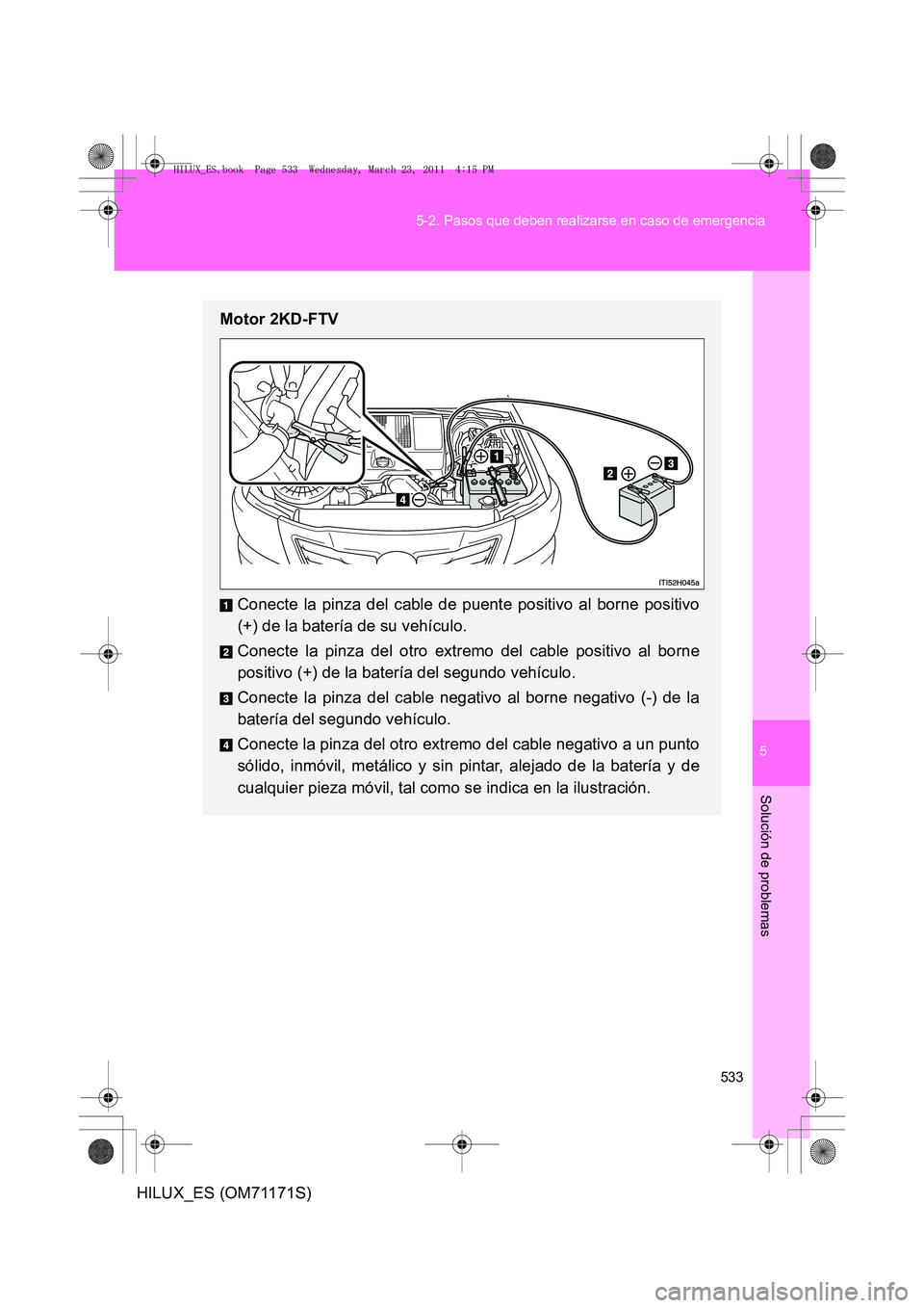 TOYOTA HILUX 2011  Manuale de Empleo (in Spanish) 5
533
5-2. Pasos que deben realizarse en caso de emergencia
Solución de problemas
HILUX_ES (OM71171S)
Motor 2KD-FTV
Conecte la pinza del cable de puente positivo al borne positivo
(+) de la batería 