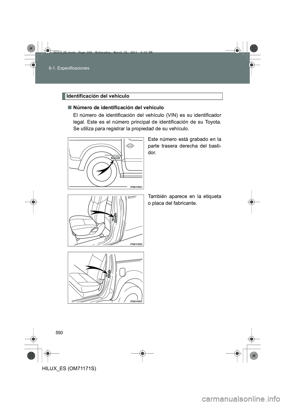 TOYOTA HILUX 2011  Manuale de Empleo (in Spanish) 550
6-1. Especificaciones
HILUX_ES (OM71171S)
Identificación del vehículo
■ Número de identificación del vehículo
El número de identificación del vehículo (VIN) es su identificador
legal. Es