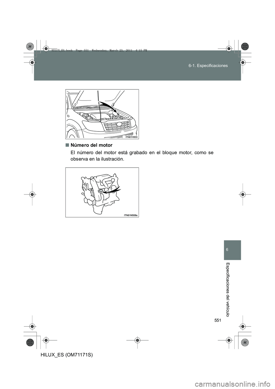 TOYOTA HILUX 2011  Manuale de Empleo (in Spanish) 551
6-1. Especificaciones
6
Especificaciones del vehículo
HILUX_ES (OM71171S)
■
Número del motor
El número del motor está grabado en el bloque motor, como se
observa en la ilustración.
HILUX_ES